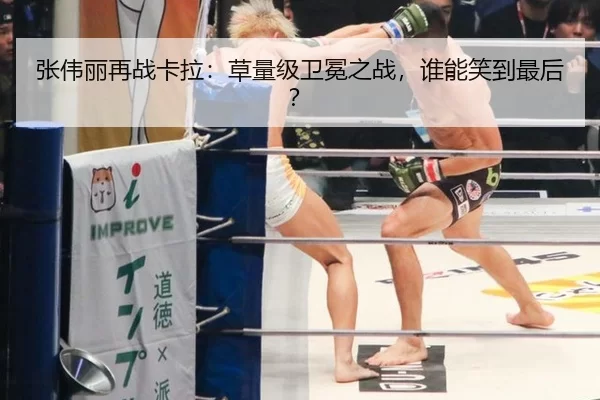 张伟丽再战卡拉：草量级卫冕之战，谁能笑到最后？