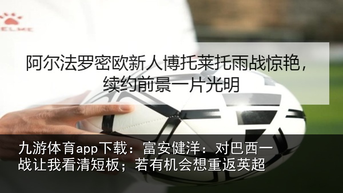 九游体育app下载:富安健洋:对巴西一战让我看清短板;若有机会想重返英超