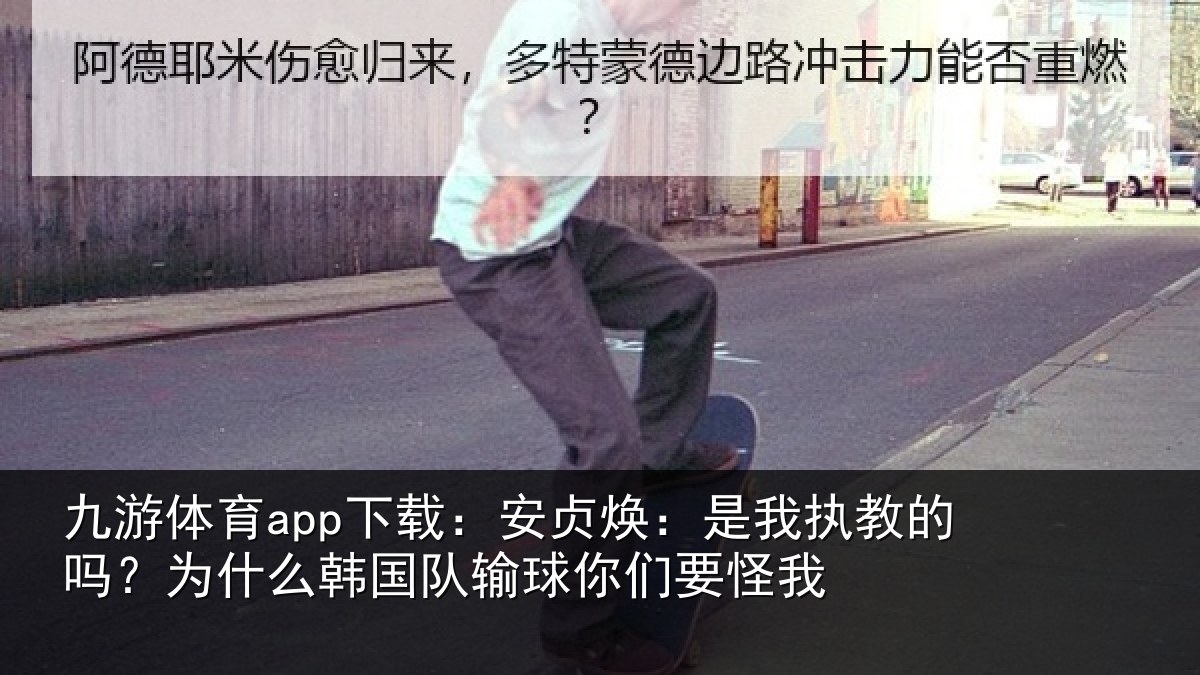 九游体育app下载:安贞焕:是我相关情况国队输球你们要怪我