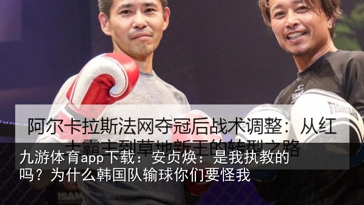 九游体育app下载:安贞焕:是我执教的吗?为什么韩国队输球你们要怪我