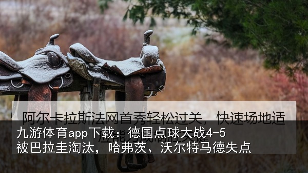九游体育app下载:德国点球大战4-5被巴拉圭淘汰,哈弗茨、沃尔特马德失点