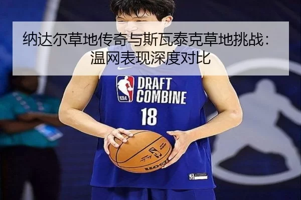 纳达尔草地传奇与斯瓦泰克草地挑战：温网表现深度对比