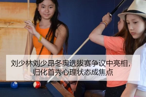 刘少林刘少昂冬奥选拔赛争议中亮相，归化首秀心理状态成焦点
