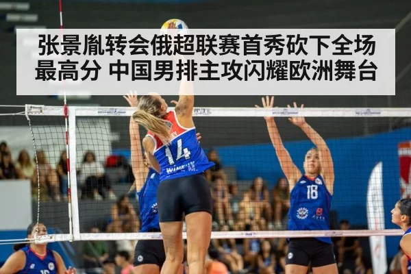 张景胤转会俄超联赛首秀砍下全场最高分 中国男排主攻闪耀欧洲舞台