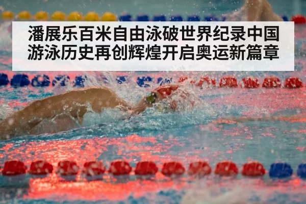潘展乐百米自由泳破世界纪录中国游泳历史再创辉煌开启奥运新篇章