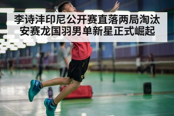李诗沣印尼公开赛直落两局淘汰安赛龙国羽男单新星正式崛起