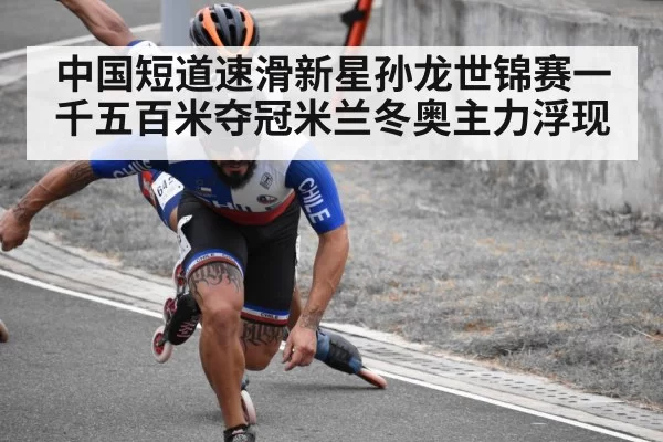 中国短道速滑新星孙龙世锦赛一千五百米夺冠米兰冬奥主力浮现