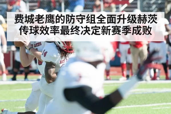 费城老鹰的防守组全面升级赫茨传球效率最终决定新赛季成败