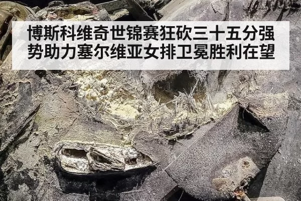 博斯科维奇世锦赛狂砍三十五分强势助力塞尔维亚女排卫冕胜利在望