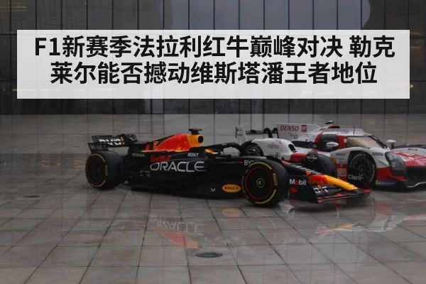 F1新赛季法拉利红牛巅峰对决 勒克莱尔能否撼动维斯塔潘王者地位