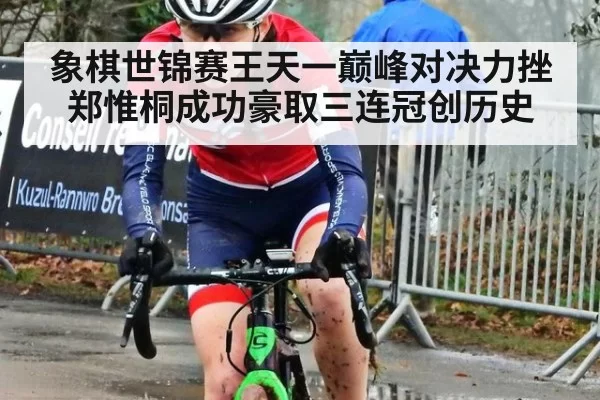象棋世锦赛王天一巅峰对决力挫郑惟桐成功豪取三连冠创历史