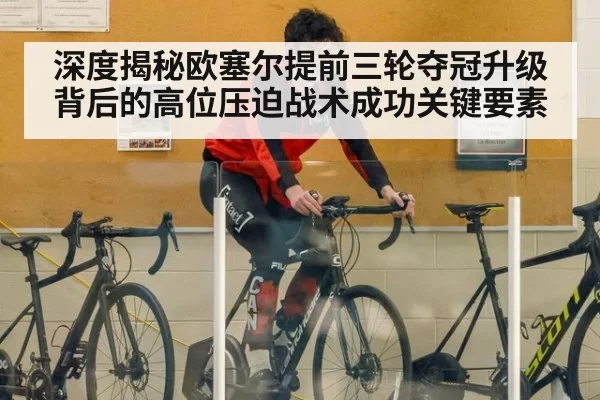 深度揭秘欧塞尔提前三轮夺冠升级背后的高位压迫战术成功关键要素