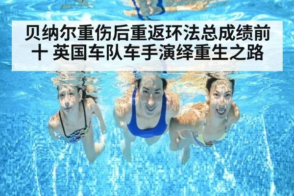 贝纳尔重伤后重返环法总成绩前十 英国车队车手演绎重生之路