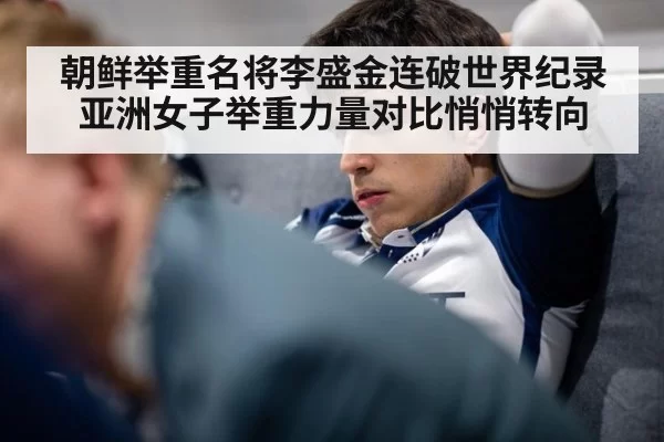 朝鲜举重名将李盛金连破世界纪录 亚洲女子举重力量对比悄悄转向