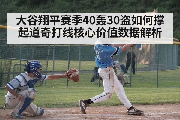 大谷翔平赛季40轰30盗如何撑起道奇打线核心价值数据解析