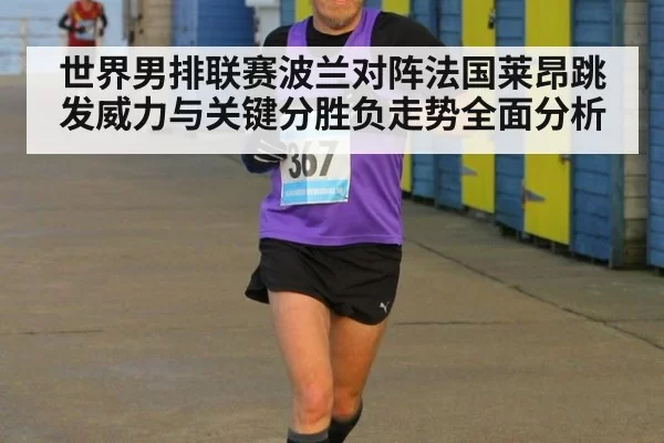 世界男排联赛波兰对阵法国莱昂跳发威力与关键分胜负走势全面分析